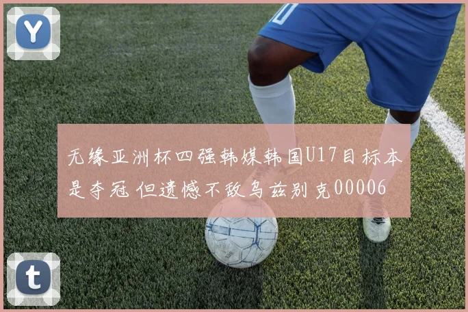 无缘亚洲杯四强韩媒韩国U17目标本是夺冠 但遗憾不敌乌兹别克0000644