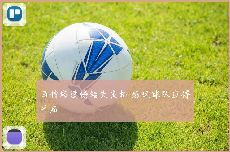 马特塔遗憾错失良机 感叹球队应得平局