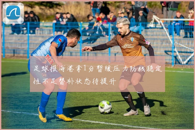 足球报海港拿1分暂缓压力防线稳定性不足替补状态待提升