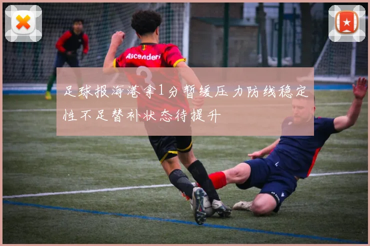 足球报海港拿1分暂缓压力防线稳定性不足替补状态待提升
